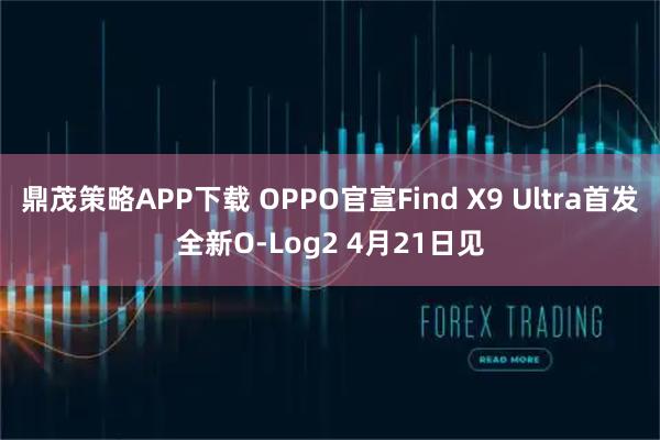 鼎茂策略APP下载 OPPO官宣Find X9 Ultra首发全新O-Log2 4月21日见
