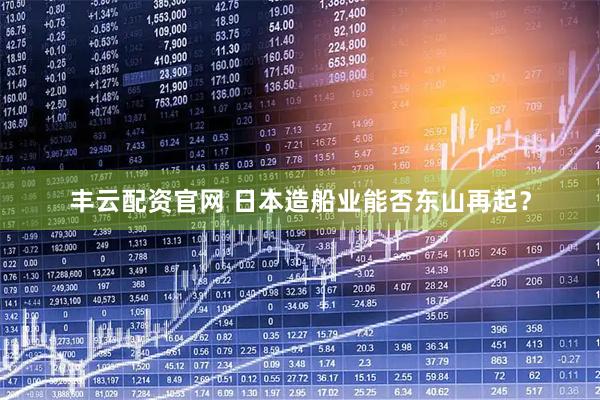 丰云配资官网 日本造船业能否东山再起？