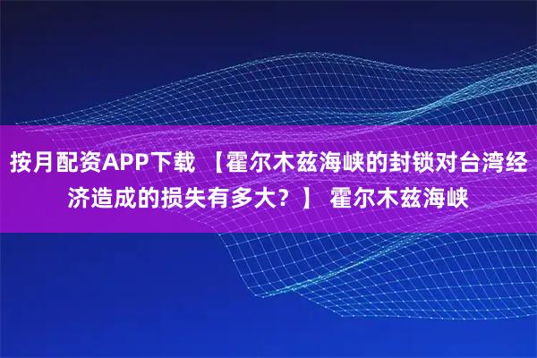 按月配资APP下载 【霍尔木兹海峡的封锁对台湾经济造成的损失有多大？】 　　霍尔木兹海峡