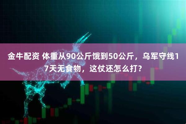 金牛配资 体重从90公斤饿到50公斤，乌军守线17天无食物，这仗还怎么打？